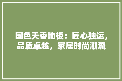 国色天香地板：匠心独运，品质卓越，家居时尚潮流 现代风格装饰