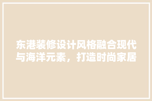 东港装修设计风格融合现代与海洋元素，打造时尚家居空间