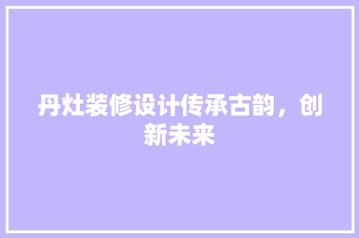 丹灶装修设计传承古韵，创新未来