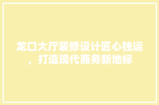 龙口大厅装修设计匠心独运，打造现代商务新地标