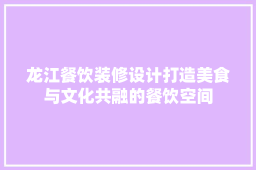 龙江餐饮装修设计打造美食与文化共融的餐饮空间