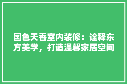 国色天香室内装修：诠释东方美学，打造温馨家居空间 现代风格装饰