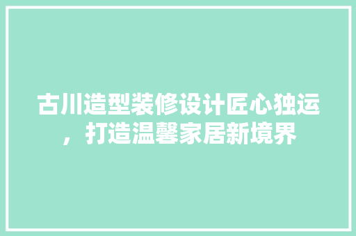 古川造型装修设计匠心独运，打造温馨家居新境界
