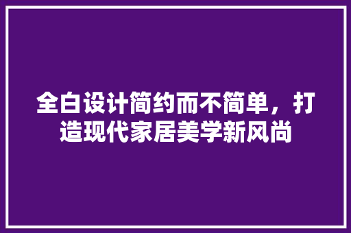全白设计简约而不简单，打造现代家居美学新风尚