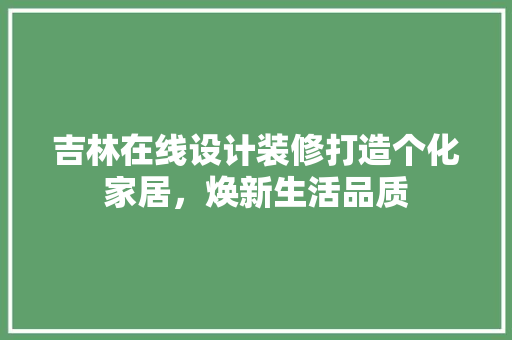 吉林在线设计装修打造个化家居，焕新生活品质