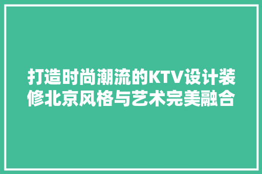 打造时尚潮流的KTV设计装修北京风格与艺术完美融合