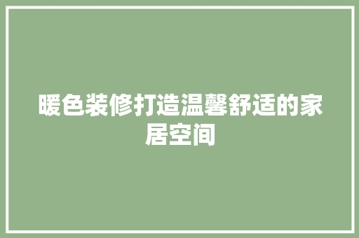 暖色装修打造温馨舒适的家居空间 软装设计