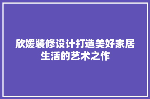欣媛装修设计打造美好家居生活的艺术之作