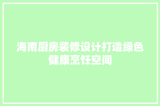 海南厨房装修设计打造绿色健康烹饪空间