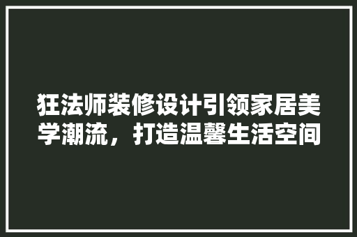 狂法师装修设计引领家居美学潮流，打造温馨生活空间