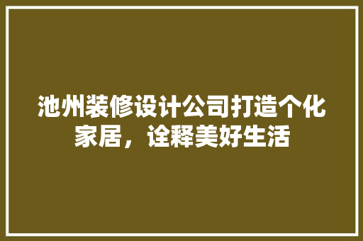 池州装修设计公司打造个化家居，诠释美好生活