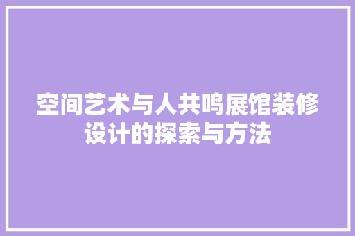 空间艺术与人共鸣展馆装修设计的探索与方法