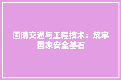 国防交通与工程技术：筑牢国家安全基石