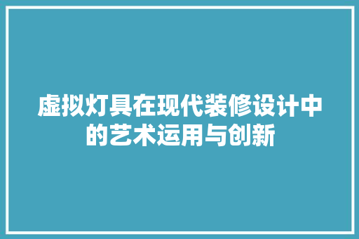 虚拟灯具在现代装修设计中的艺术运用与创新 现代风格装饰