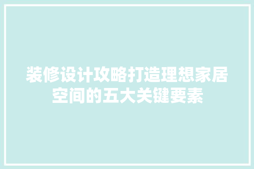 装修设计攻略打造理想家居空间的五大关键要素