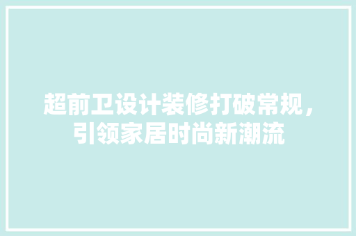 超前卫设计装修打破常规，引领家居时尚新潮流
