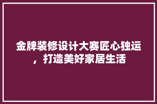 金牌装修设计大赛匠心独运，打造美好家居生活