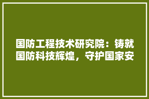 国防工程技术研究院：铸就国防科技辉煌，守护国家安全基石 现代风格装饰