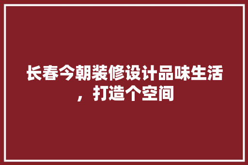 长春今朝装修设计品味生活，打造个空间 软装设计