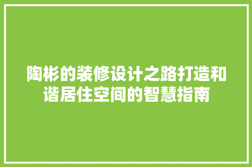 陶彬的装修设计之路打造和谐居住空间的智慧指南