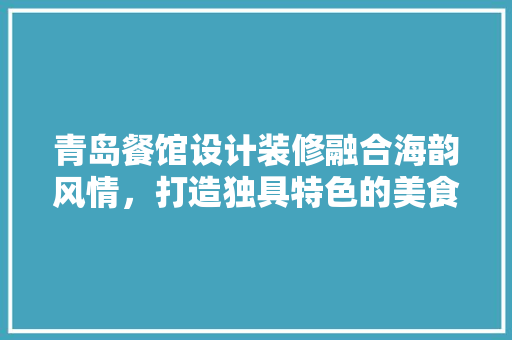 青岛餐馆设计装修融合海韵风情，打造独具特色的美食空间