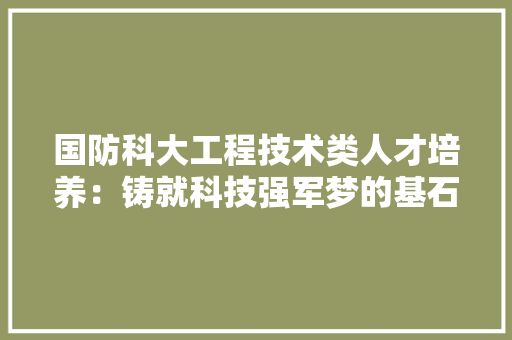 国防科大工程技术类人才培养：铸就科技强军梦的基石 现代风格装饰
