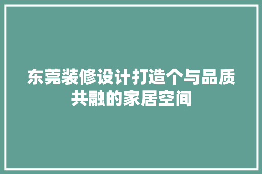 东莞装修设计打造个与品质共融的家居空间