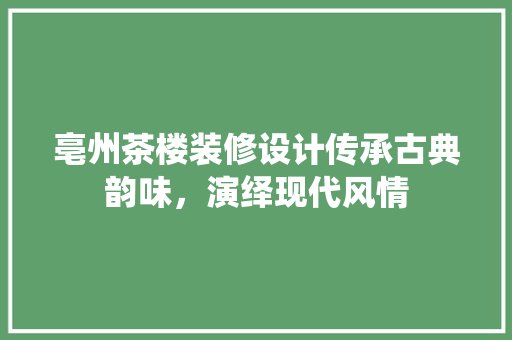 亳州茶楼装修设计传承古典韵味，演绎现代风情
