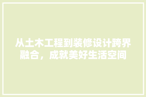 从土木工程到装修设计跨界融合，成就美好生活空间