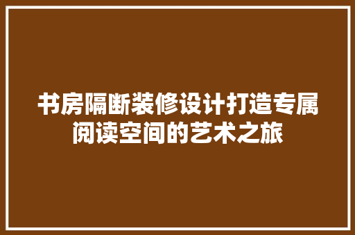 书房隔断装修设计打造专属阅读空间的艺术之旅