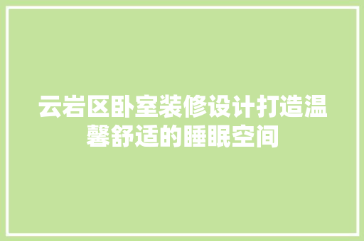 云岩区卧室装修设计打造温馨舒适的睡眠空间