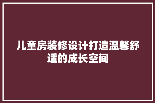 儿童房装修设计打造温馨舒适的成长空间