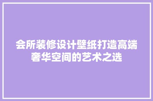 会所装修设计壁纸打造高端奢华空间的艺术之选