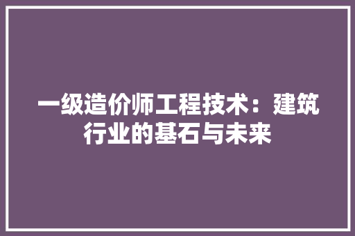 一级造价师工程技术：建筑行业的基石与未来