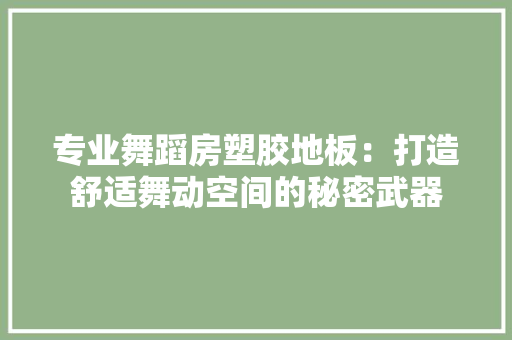专业舞蹈房塑胶地板：打造舒适舞动空间的秘密武器 家居装修