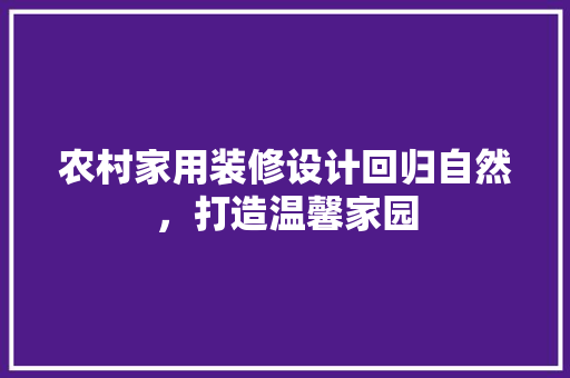 农村家用装修设计回归自然，打造温馨家园
