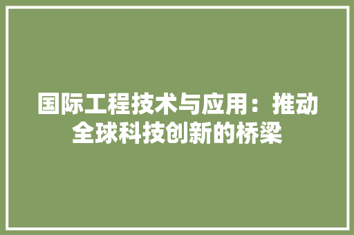 国际工程技术与应用：推动全球科技创新的桥梁 现代风格装饰