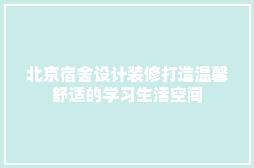 北京宿舍设计装修打造温馨舒适的学习生活空间