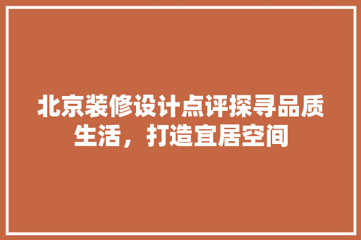 北京装修设计点评探寻品质生活，打造宜居空间