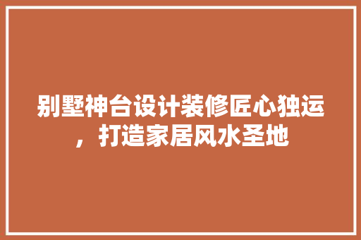 别墅神台设计装修匠心独运，打造家居风水圣地