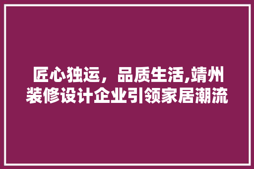 匠心独运，品质生活,靖州装修设计企业引领家居潮流