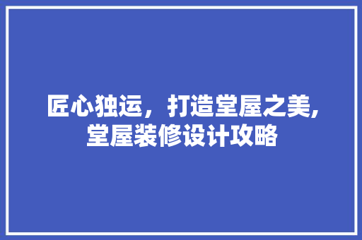 匠心独运，打造堂屋之美,堂屋装修设计攻略 室内设计