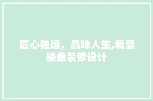 匠心独运，品味人生,精品楼盘装修设计