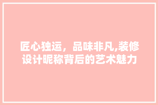 匠心独运，品味非凡,装修设计昵称背后的艺术魅力