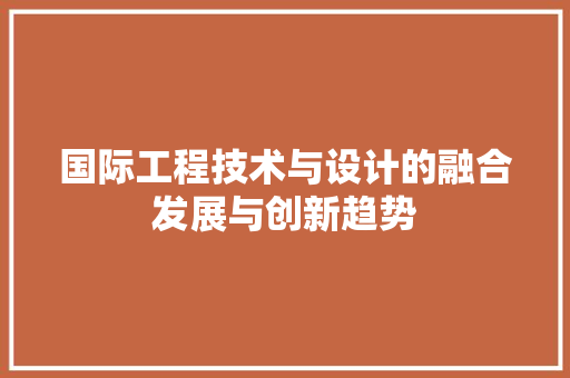 国际工程技术与设计的融合发展与创新趋势 现代风格装饰