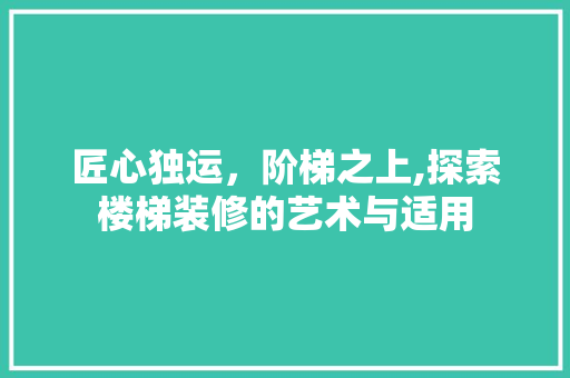 匠心独运，阶梯之上,探索楼梯装修的艺术与适用