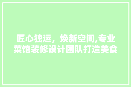 匠心独运，焕新空间,专业菜馆装修设计团队打造美食文化新地标