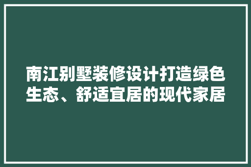 南江别墅装修设计打造绿色生态、舒适宜居的现代家居典范