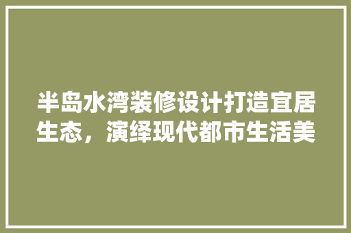 半岛水湾装修设计打造宜居生态，演绎现代都市生活美学