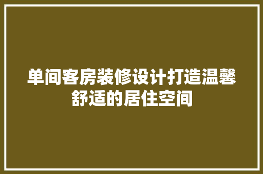 单间客房装修设计打造温馨舒适的居住空间